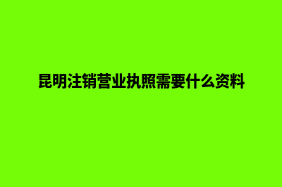 昆明注销公司找代理商(昆明注销营业执照需要什么资料)