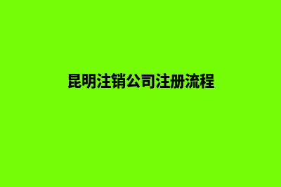 昆明注销公司注册条件(昆明注销公司注册流程)