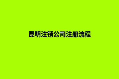 昆明注销公司注销代办(昆明注销公司注册流程)