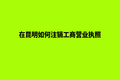 昆明注销公司咨询电话(在昆明如何注销工商营业执照)
