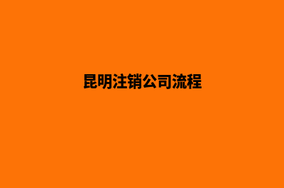 昆明注销注册公司(昆明注销公司流程)