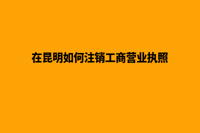 昆明专门注销公司费用(在昆明如何注销工商营业执照)