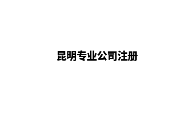 昆明专业公司注销价格(昆明专业公司注册)