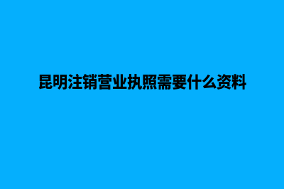 昆明公司注销优质服务(昆明注销营业执照需要什么资料)