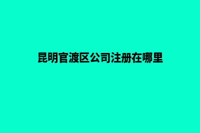 昆明官渡区公司注销(昆明官渡区公司注册在哪里)