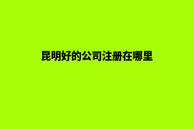 昆明好的公司注销(昆明好的公司注册在哪里)