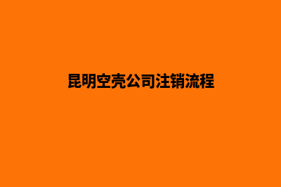 昆明空壳公司注销代办(昆明空壳公司注销流程)