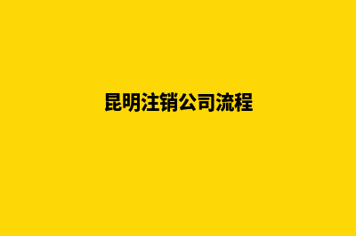 昆明快速注销公司(昆明注销公司流程)