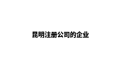 昆明内资公司注销代办(昆明注册公司的企业)