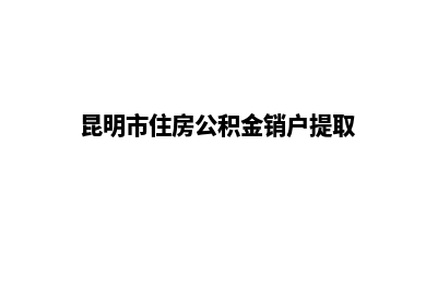 昆明如何注销公司(昆明市住房公积金销户提取)
