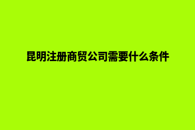 昆明商贸公司注销电话(昆明注册商贸公司需要什么条件)