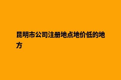 昆明市的公司注销(昆明市公司注册地点地价低的地方)