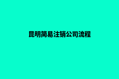 昆明市公司注销网站(昆明简易注销公司流程)