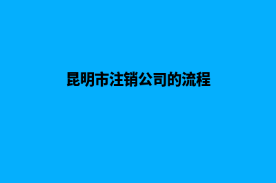 昆明市注销公司(昆明市注销公司的流程)