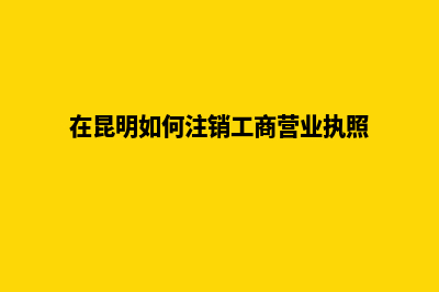 昆明市注销公司哪里好(在昆明如何注销工商营业执照)