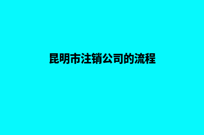 昆明市注销公司排名榜(昆明市注销公司的流程)