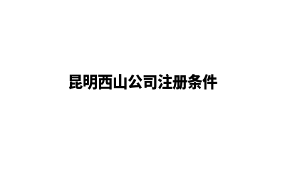 昆明西山公司注销代办(昆明西山公司注册条件)