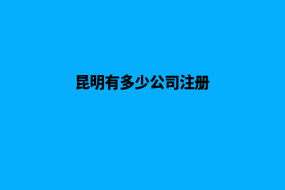 昆明有限公司注销服务(昆明有多少公司注册)