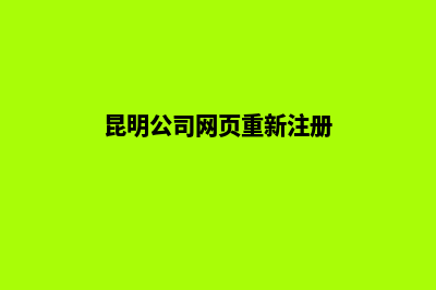 昆明公司网页重做报价(昆明公司网页重新注册)