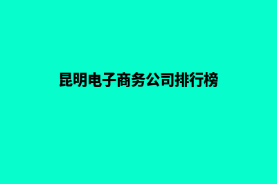 昆明电子商务网页制作报价(昆明电子商务公司排行榜)