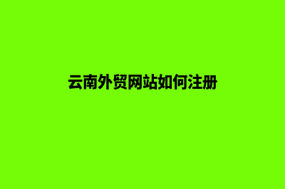 云南外贸网站如何建设(云南外贸网站如何注册)
