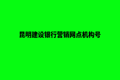 昆明建设营销网站(昆明建设银行营销网点机构号)