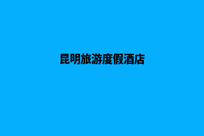 昆明旅游酒店网站建设(昆明旅游度假酒店)