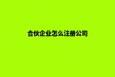 合伙企业(合伙企业怎么注册公司)