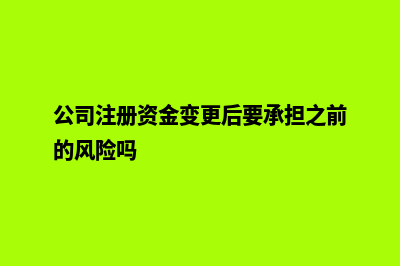 公司注册资金变更(公司注册资金变更后要承担之前的风险吗)