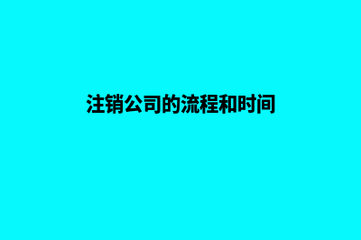 注销公司的流程(注销公司的流程和时间)