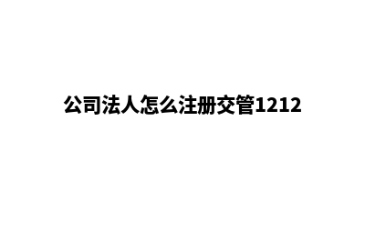 公司法人怎么注销(公司法人怎么注册交管12123)