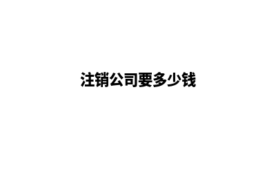 注销公司需要什么资料和流程(注销公司要多少钱)
