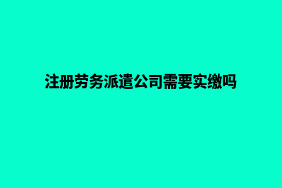 注册劳务派遣公司(注册劳务派遣公司需要实缴吗)