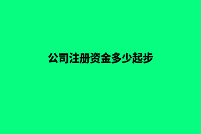 公司注册资金多少有什么区别(公司注册资金多少起步)