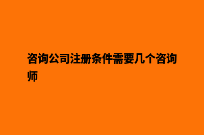 咨询公司注册条件(咨询公司注册条件需要几个咨询师)