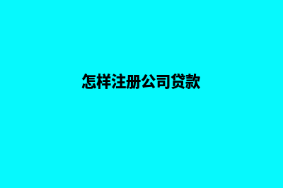 怎样注册公司(怎样注册公司贷款)