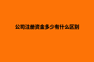 公司注册资金(公司注册资金多少有什么区别)