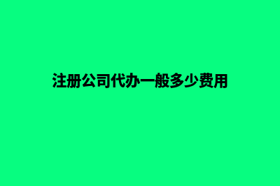 注册公司代办(注册公司代办一般多少费用)