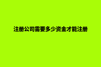 注册公司需要多少钱(注册公司需要多少资金才能注册)