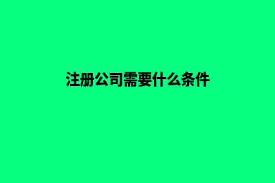注册公司需要什么材料和手续(注册公司需要什么条件)