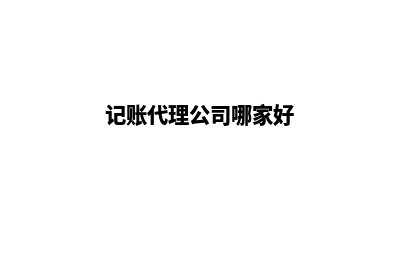 记账代理公司(记账代理公司哪家好)