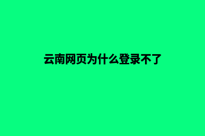 云南网页为什么要重做(云南网页为什么登录不了)