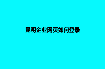 昆明企业网页如何制作(昆明企业网页如何登录)