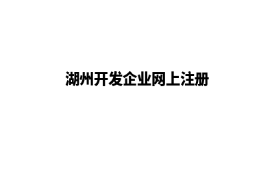 湖州开发企业网站流程(湖州开发企业网上注册)