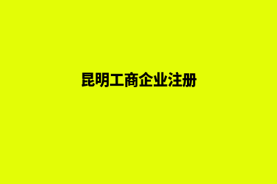 昆明企业工商注册登记(昆明工商企业注册)