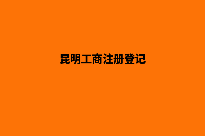 昆明注册工商(昆明工商注册登记)