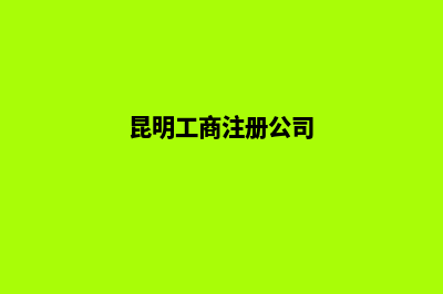 昆明公司注册工商代理(昆明工商注册公司)