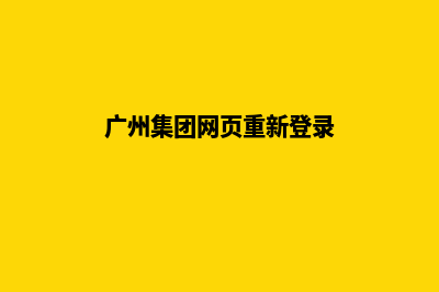 广州集团网页重做(广州集团网页重新登录)