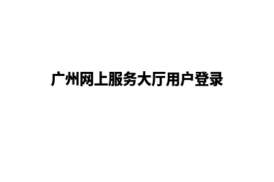 广州门户网页改版(广州网上服务大厅用户登录)