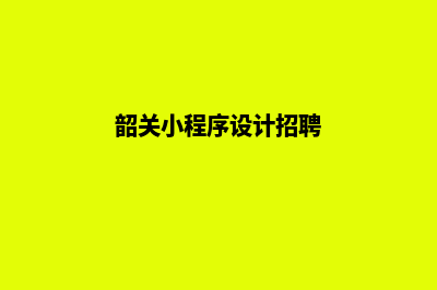 韶关小程序设计商家(韶关小程序设计招聘)